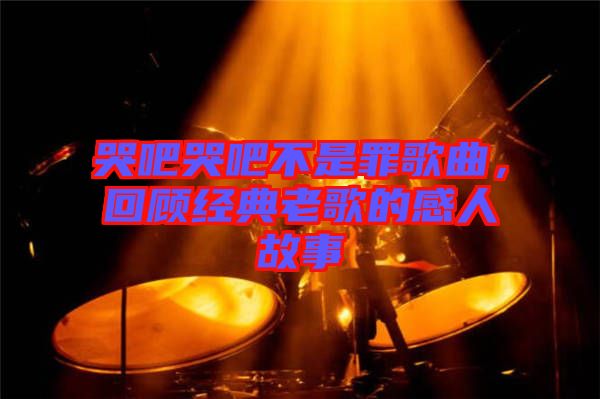 哭吧哭吧不是罪歌曲,回顧經典老歌的感人故事