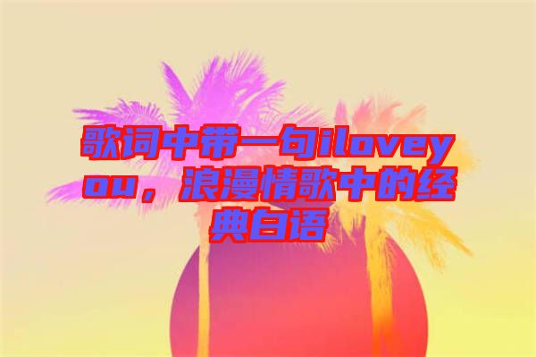 歌詞中帶一句iloveyou，浪漫情歌中的經典白語