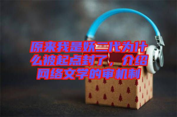 原來我是妖二代為什么被起點封了，介紹網絡文學的審機制