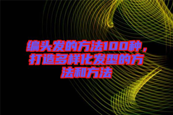 編頭發(fā)的方法100種,打造多樣化發(fā)型的方法和方法