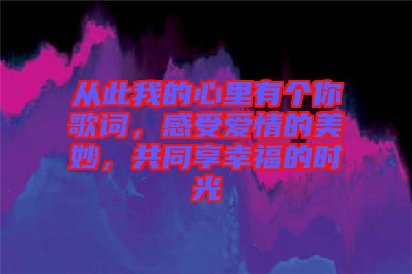 從此我的心里有個(gè)你歌詞，感受愛(ài)情的美妙，共同享幸福的時(shí)光
