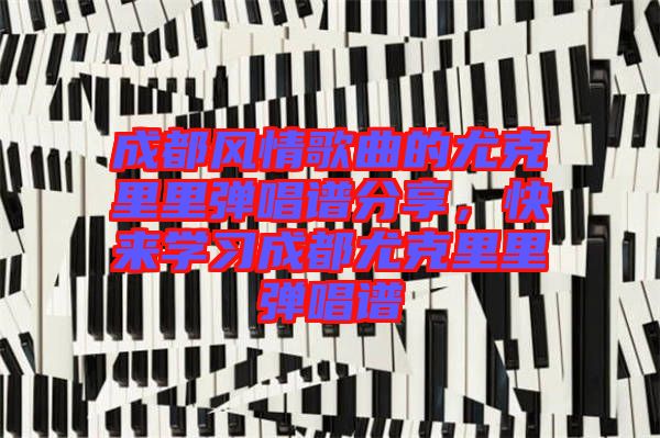 成都風情歌曲的尤克里里彈唱譜分享，快來學習成都尤克里里彈唱譜