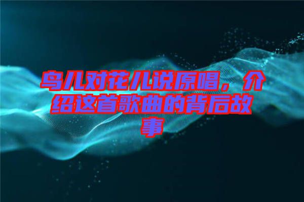 鳥(niǎo)兒對(duì)花兒說(shuō)原唱,介紹這首歌曲的背后故事