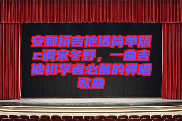 安和橋吉他譜簡(jiǎn)單版c調(diào)宋冬野，一曲吉他初學(xué)者必備的彈唱歌曲