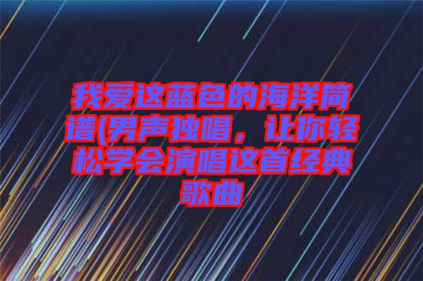我愛這藍(lán)色的海洋簡譜(男聲獨(dú)唱，讓你輕松學(xué)會(huì)演唱這首經(jīng)典歌曲