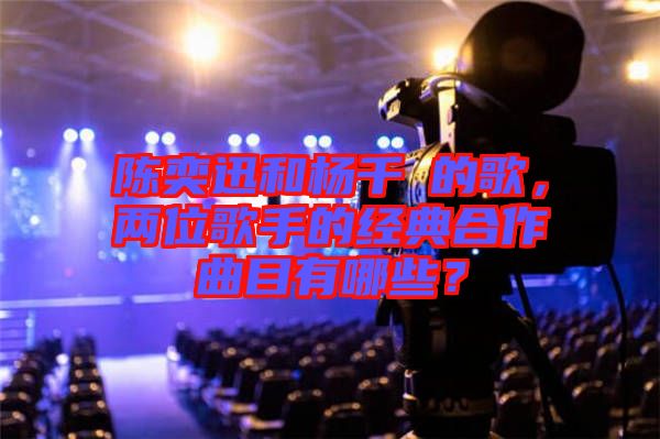 陳奕迅和楊千嬅的歌,兩位歌手的經(jīng)典合作曲目有哪些?