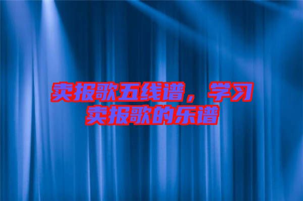 賣報歌五線譜,學(xué)習(xí)賣報歌的樂譜