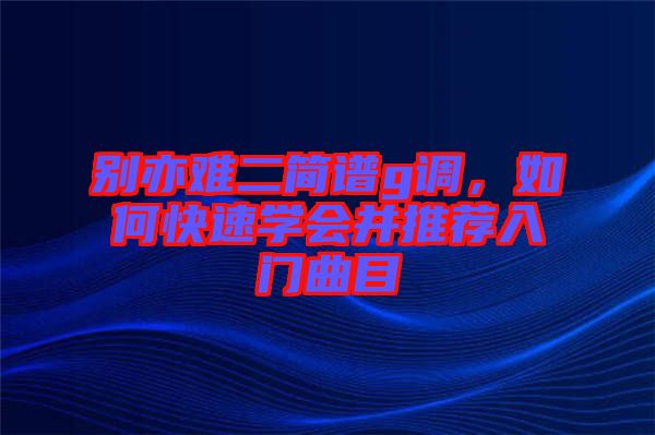 別亦難二簡譜g調(diào)，如何快速學會并推薦入門曲目
