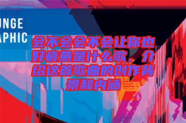 會不會會不會讓你也好疲憊是什么歌,介紹這首歌曲的創作背景和內涵