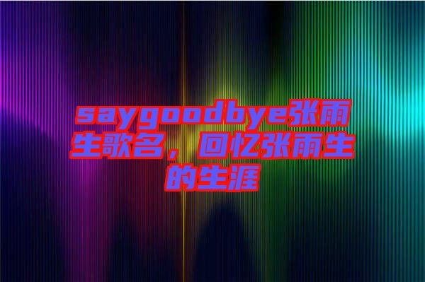saygoodbye張雨生歌名，回憶張雨生的生涯