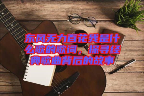 東風無力百花殘是什么歌的歌詞，探尋經典歌曲背后的故事