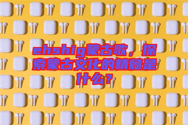ehshig蒙古歌，探索蒙古文化的精髓是什么？