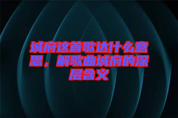 城府這首歌達(dá)什么意思,解歌曲城府的深層含義