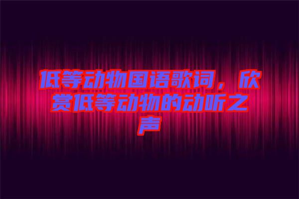 低等動物國語歌詞，欣賞低等動物的動聽之聲