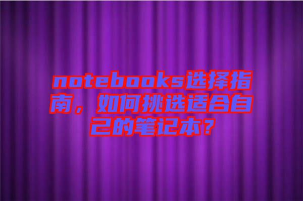 notebooks選擇指南，如何挑選適合自己的筆記本？