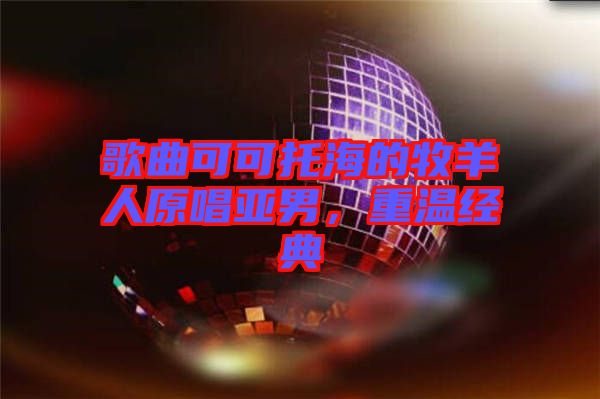 歌曲可可托海的牧羊人原唱亞男,重溫經典