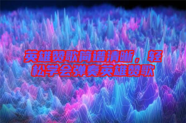 英雄贊歌簡譜清晰，輕松學會彈奏英雄贊歌