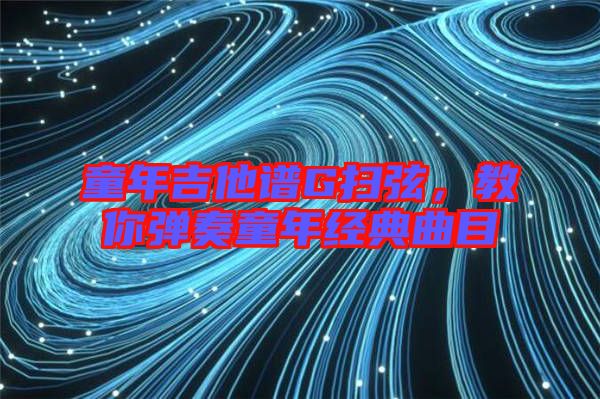 童年吉他譜G掃弦,教你彈奏童年經典曲目