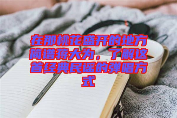 在那桃花盛開的地方簡譜蔣大為，了解這首經典民謠的彈唱方式