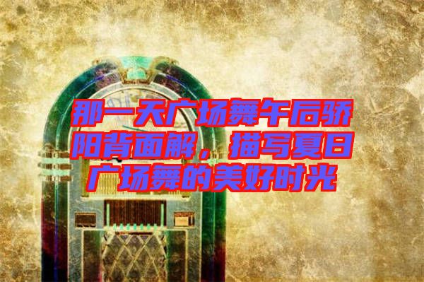 那一天廣場(chǎng)舞午后驕陽(yáng)背面解,描寫(xiě)夏日廣場(chǎng)舞的美好時(shí)光