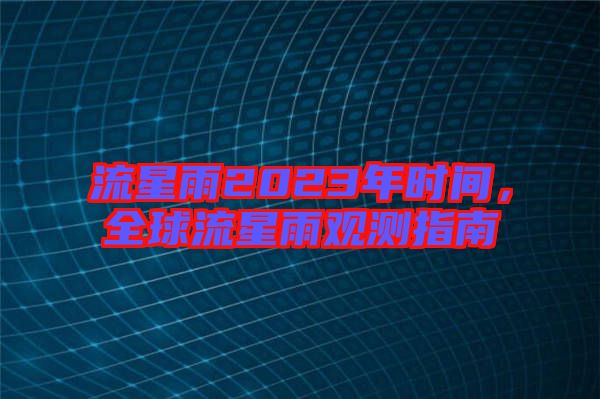 流星雨2023年時(shí)間,全球流星雨觀測(cè)指南