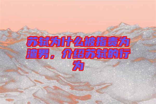 蘇軾為什么被指責為渣男，介紹蘇軾的行為