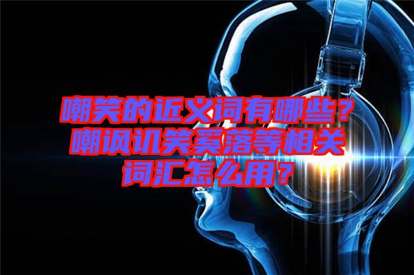 嘲笑的近義詞有哪些？嘲諷譏笑奚落等相關詞匯怎么用？