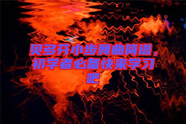 貝多芬小步舞曲簡譜,初學(xué)者必備快來學(xué)習(xí)吧