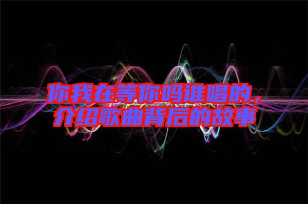 你我在等你嗎誰(shuí)唱的,介紹歌曲背后的故事