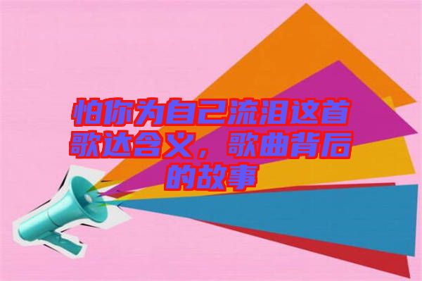 怕你為自己流淚這首歌達(dá)含義,歌曲背后的故事