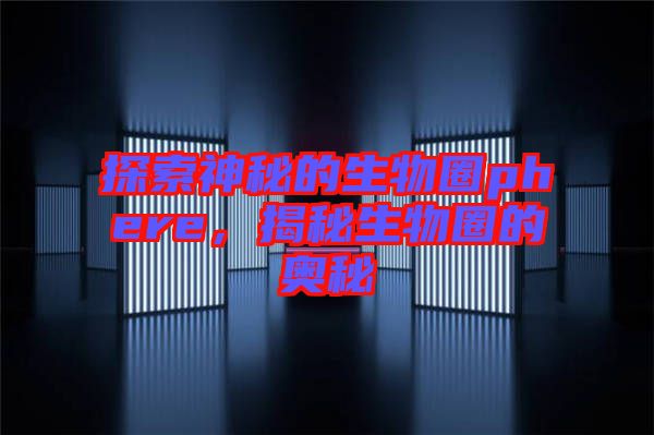 探索神秘的生物圈phere，揭秘生物圈的奧秘