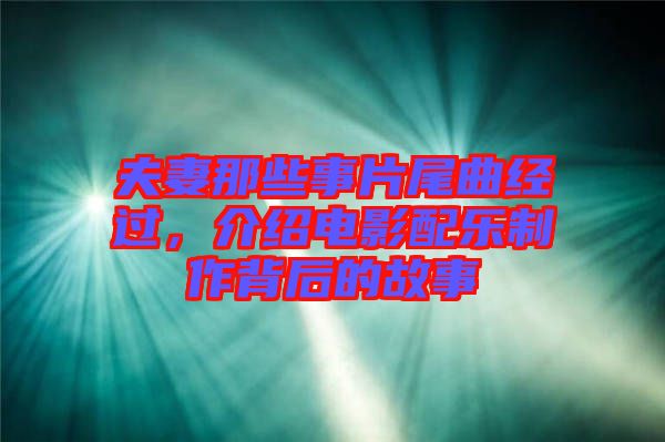 夫妻那些事片尾曲經(jīng)過,介紹電影配樂制作背后的故事