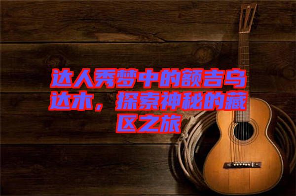 達(dá)人秀夢中的額吉烏達(dá)木，探索神秘的藏區(qū)之旅
