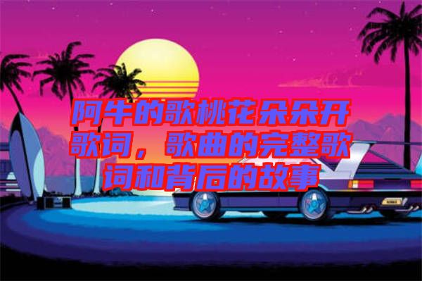 阿牛的歌桃花朵朵開歌詞，歌曲的完整歌詞和背后的故事