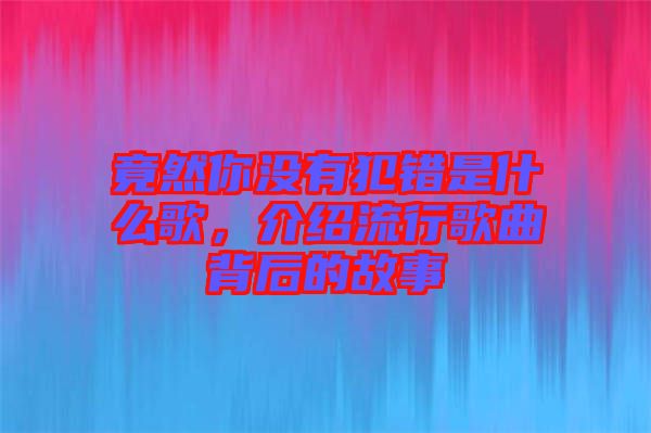 竟然你沒有犯錯是什么歌,介紹流行歌曲背后的故事
