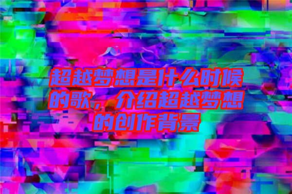 超越夢(mèng)想是什么時(shí)候的歌,介紹超越夢(mèng)想的創(chuàng)作背景
