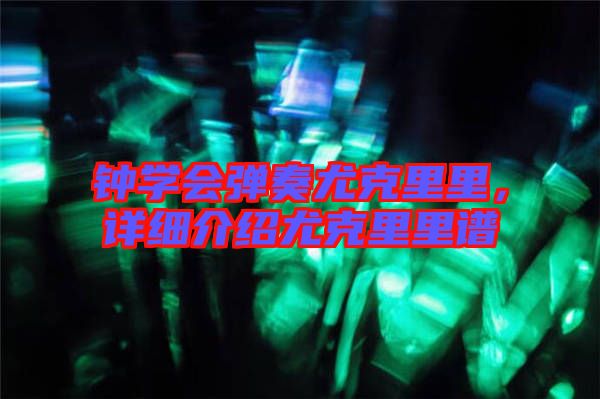 鐘學會彈奏尤克里里，詳細介紹尤克里里譜