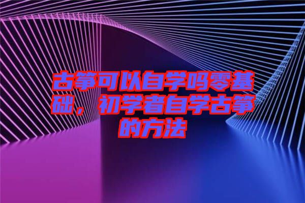 古箏可以自學嗎零基礎，初學者自學古箏的方法
