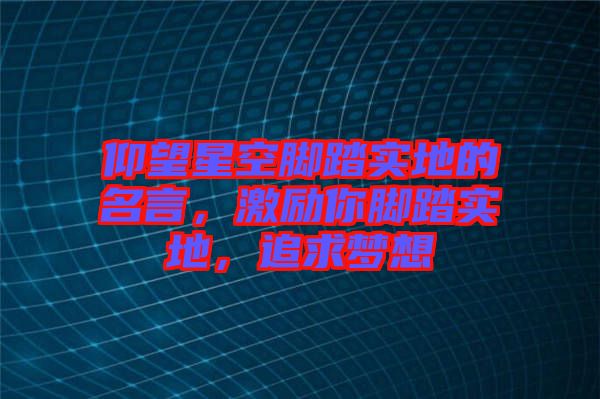 仰望星空腳踏實地的名言，激勵你腳踏實地，追求夢想