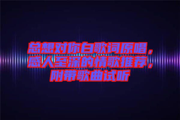 總想對你白歌詞原唱，感人至深的情歌推薦，附帶歌曲試聽