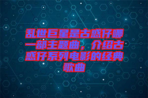 亂世巨星是古惑仔哪一部主題曲,介紹古惑仔系列電影的經典歌曲