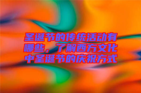 圣誕節(jié)的傳統(tǒng)活動有哪些,了解西方文化中圣誕節(jié)的慶祝方式