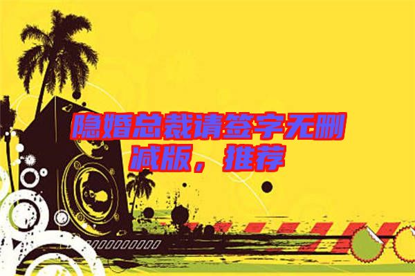 隱婚總裁請(qǐng)簽字無(wú)刪減版，推薦