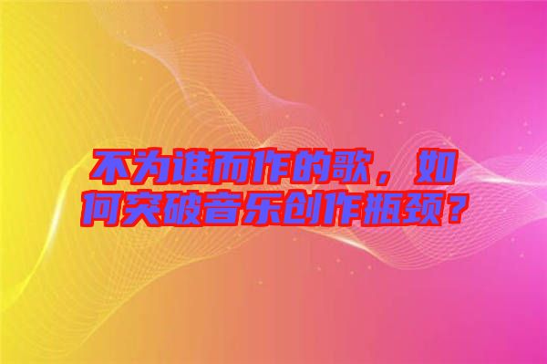 不為誰而作的歌，如何突破音樂創作瓶頸？