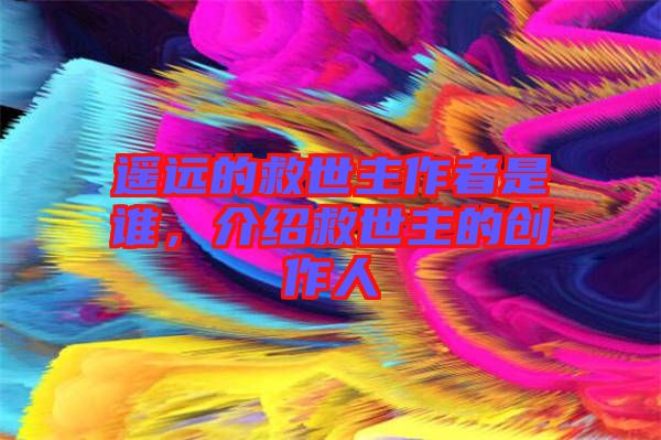 遙遠(yuǎn)的救世主作者是誰(shuí),介紹救世主的創(chuàng)作人