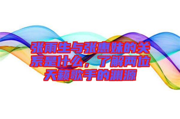 張雨生與張惠妹的關(guān)系是什么,了解兩位天籟歌手的淵源