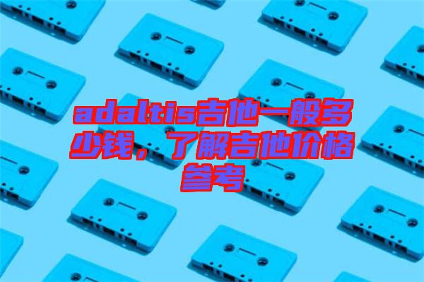 adaltis吉他一般多少錢，了解吉他價格參考