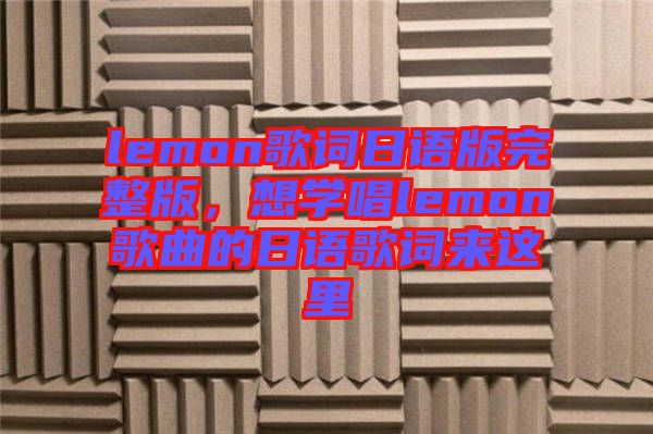 lemon歌詞日語版完整版，想學唱lemon歌曲的日語歌詞來這里