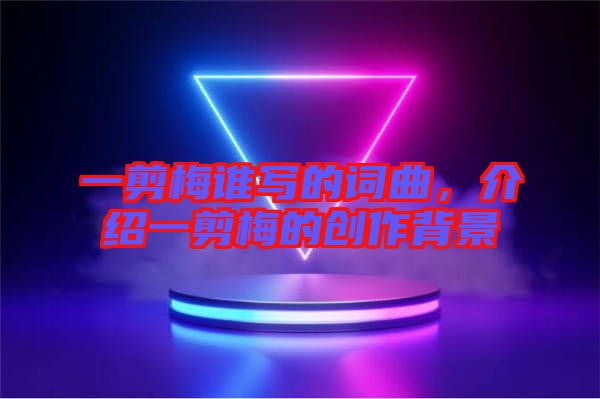 一剪梅誰寫的詞曲，介紹一剪梅的創作背景