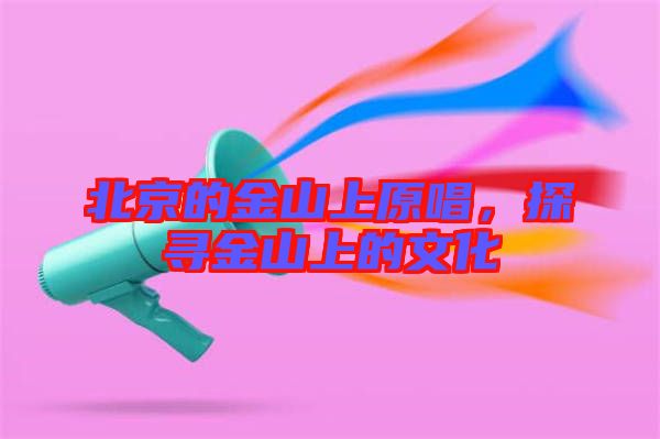 北京的金山上原唱，探尋金山上的文化